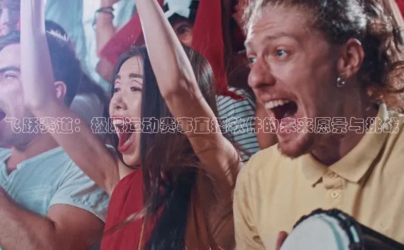 飞跃赛道：极限运动赛事直播软件的未来愿景与挑战